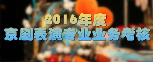 女人的大骚逼让男人人操国家京剧院2016年度京剧表演专业业务考...